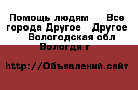 Помощь людям . - Все города Другое » Другое   . Вологодская обл.,Вологда г.